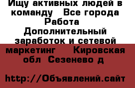 Ищу активных людей в команду - Все города Работа » Дополнительный заработок и сетевой маркетинг   . Кировская обл.,Сезенево д.